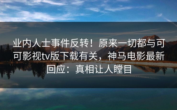 业内人士事件反转！原来一切都与可可影视tv版下载有关，神马电影最新回应：真相让人瞠目