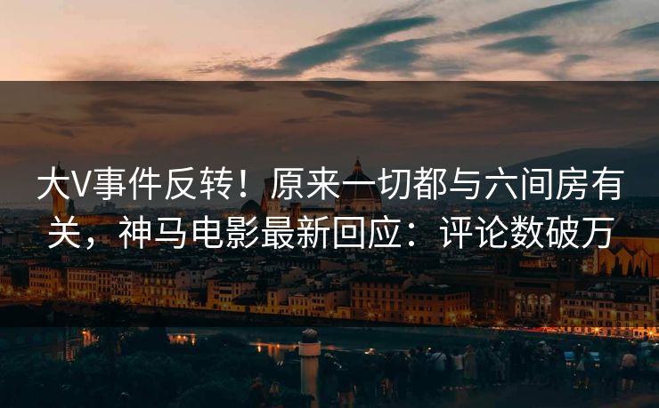 大V事件反转！原来一切都与六间房有关，神马电影最新回应：评论数破万