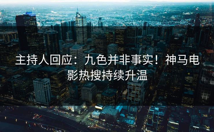 主持人回应：九色并非事实！神马电影热搜持续升温