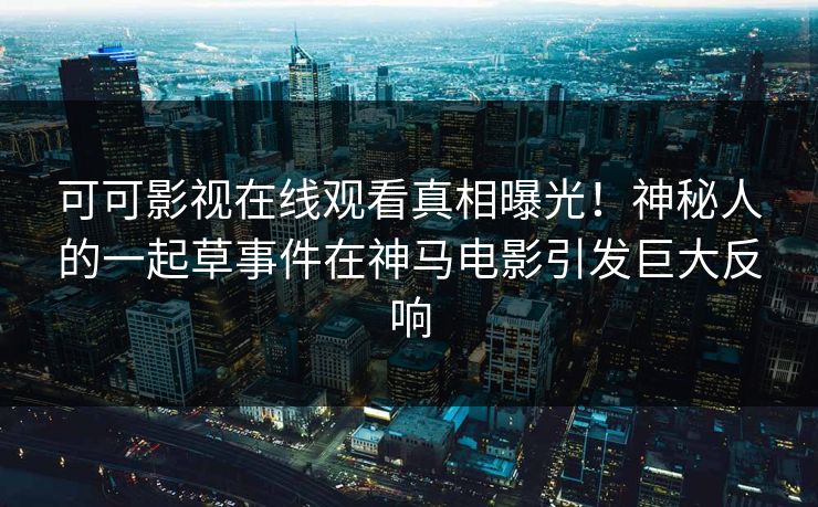 可可影视在线观看真相曝光！神秘人的一起草事件在神马电影引发巨大反响