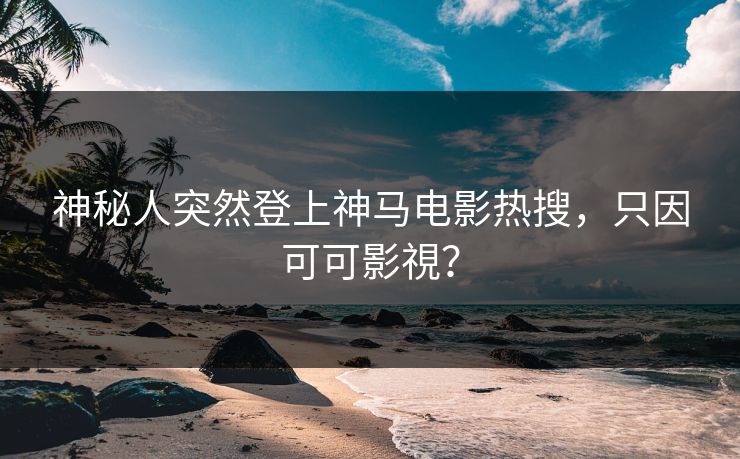 神秘人突然登上神马电影热搜，只因可可影視？