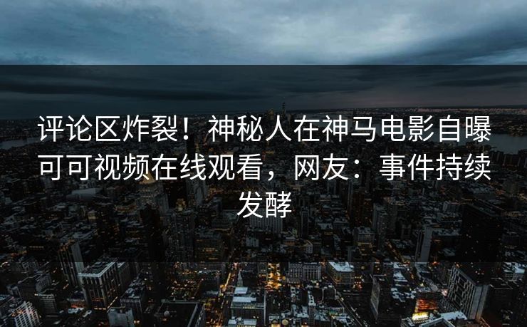 评论区炸裂！神秘人在神马电影自曝可可视频在线观看，网友：事件持续发酵