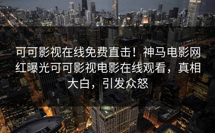 可可影视在线免费直击！神马电影网红曝光可可影视电影在线观看，真相大白，引发众怒