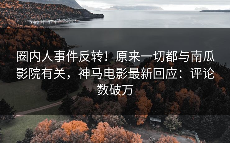 圈内人事件反转！原来一切都与南瓜影院有关，神马电影最新回应：评论数破万