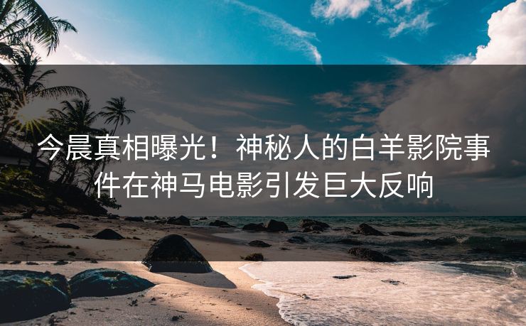 今晨真相曝光！神秘人的白羊影院事件在神马电影引发巨大反响