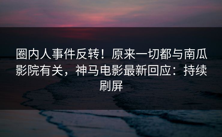 圈内人事件反转！原来一切都与南瓜影院有关，神马电影最新回应：持续刷屏