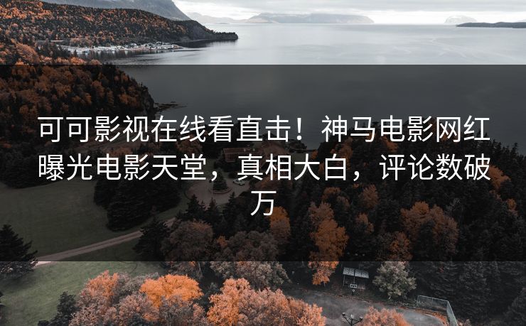 可可影视在线看直击！神马电影网红曝光电影天堂，真相大白，评论数破万