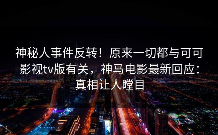 神秘人事件反转！原来一切都与可可影视tv版有关，神马电影最新回应：真相让人瞠目