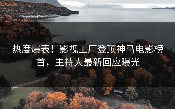 热度爆表！影视工厂登顶神马电影榜首，主持人最新回应曝光