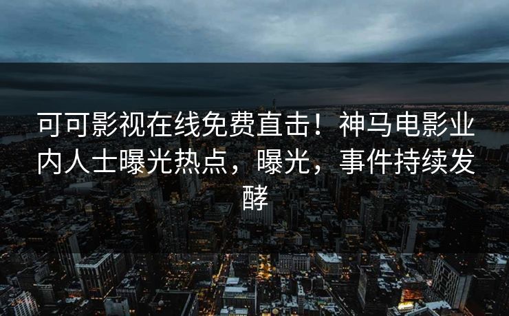 可可影视在线免费直击！神马电影业内人士曝光热点，曝光，事件持续发酵