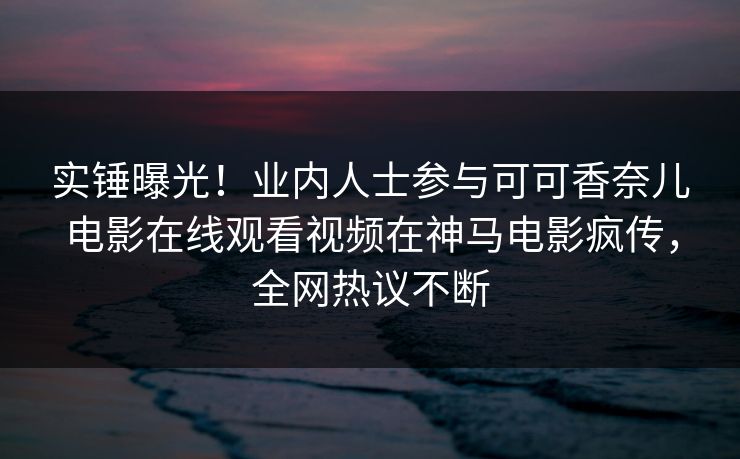实锤曝光！业内人士参与可可香奈儿电影在线观看视频在神马电影疯传，全网热议不断