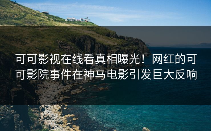可可影视在线看真相曝光！网红的可可影院事件在神马电影引发巨大反响