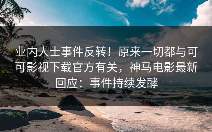 业内人士事件反转！原来一切都与可可影视下载官方有关，神马电影最新回应：事件持续发酵