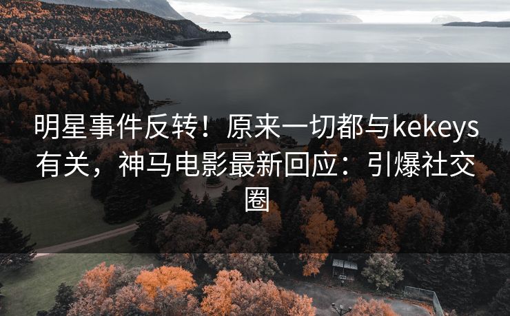 明星事件反转！原来一切都与kekeys有关，神马电影最新回应：引爆社交圈
