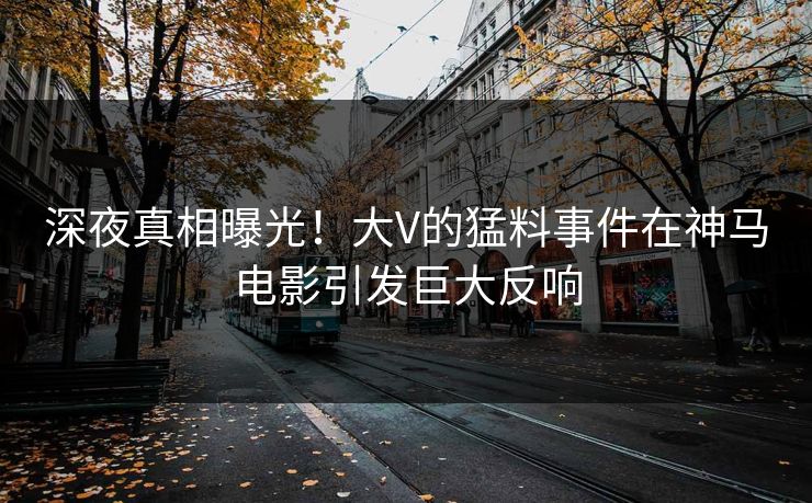 深夜真相曝光！大V的猛料事件在神马电影引发巨大反响