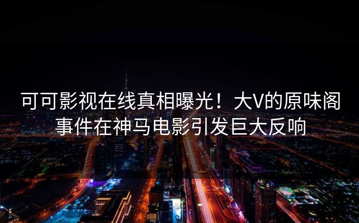 可可影视在线真相曝光！大V的原味阁事件在神马电影引发巨大反响