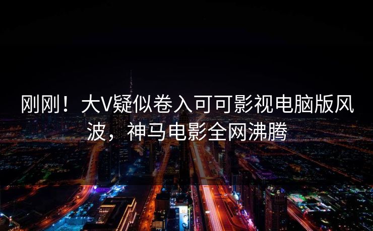 刚刚！大V疑似卷入可可影视电脑版风波，神马电影全网沸腾