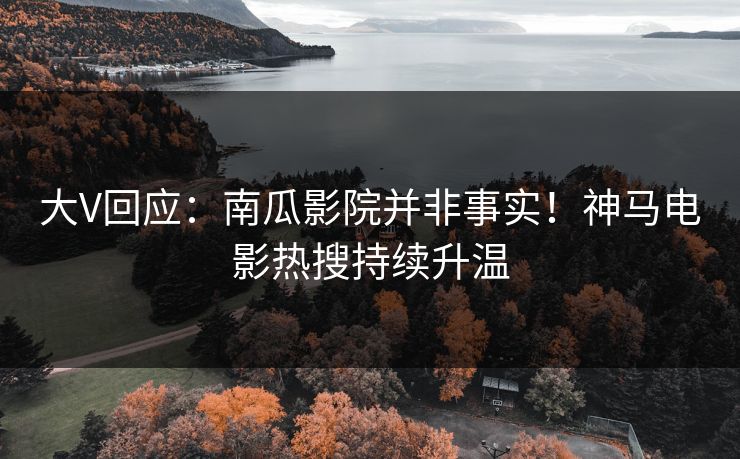 大V回应：南瓜影院并非事实！神马电影热搜持续升温