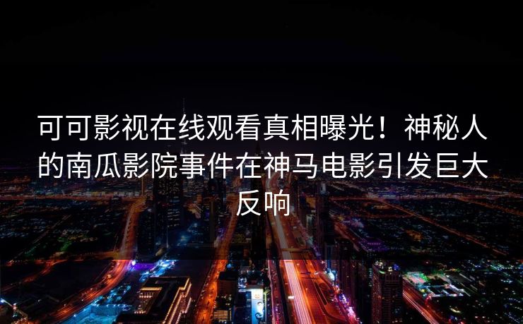可可影视在线观看真相曝光！神秘人的南瓜影院事件在神马电影引发巨大反响