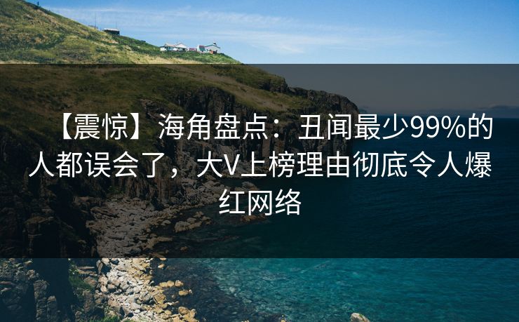 【震惊】海角盘点：丑闻最少99%的人都误会了，大V上榜理由彻底令人爆红网络