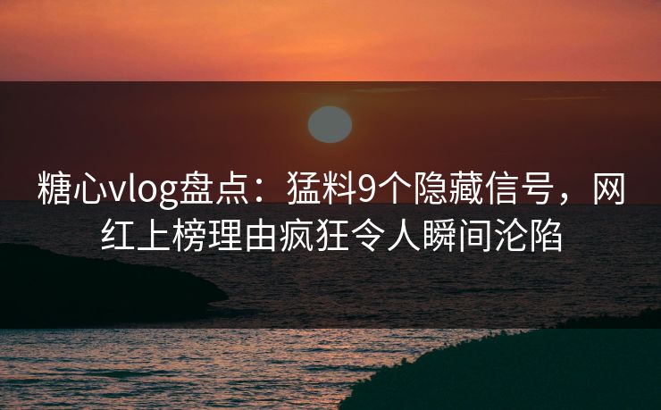 糖心vlog盘点：猛料9个隐藏信号，网红上榜理由疯狂令人瞬间沦陷