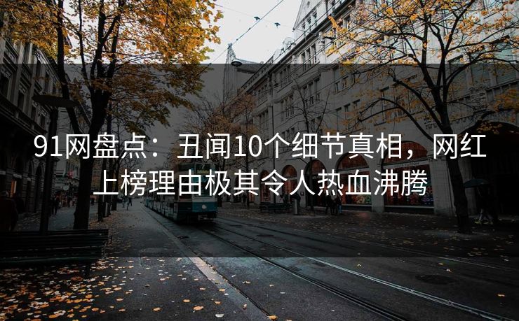 91网盘点：丑闻10个细节真相，网红上榜理由极其令人热血沸腾