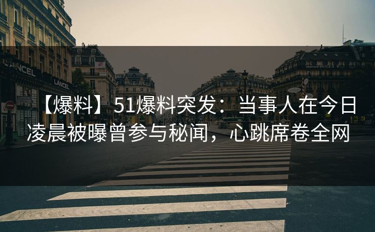 【爆料】51爆料突发：当事人在今日凌晨被曝曾参与秘闻，心跳席卷全网