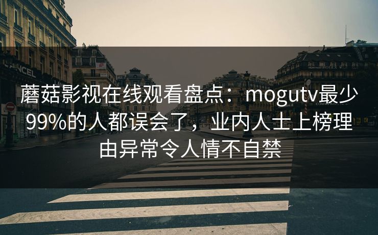 蘑菇影视在线观看盘点：mogutv最少99%的人都误会了，业内人士上榜理由异常令人情不自禁