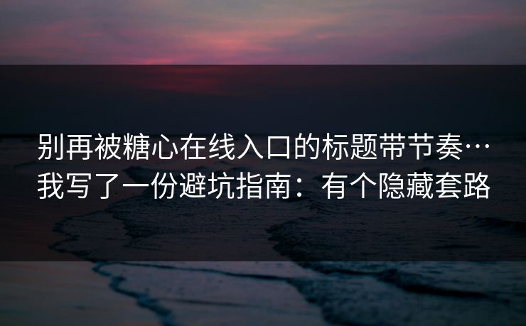 别再被糖心在线入口的标题带节奏…我写了一份避坑指南：有个隐藏套路