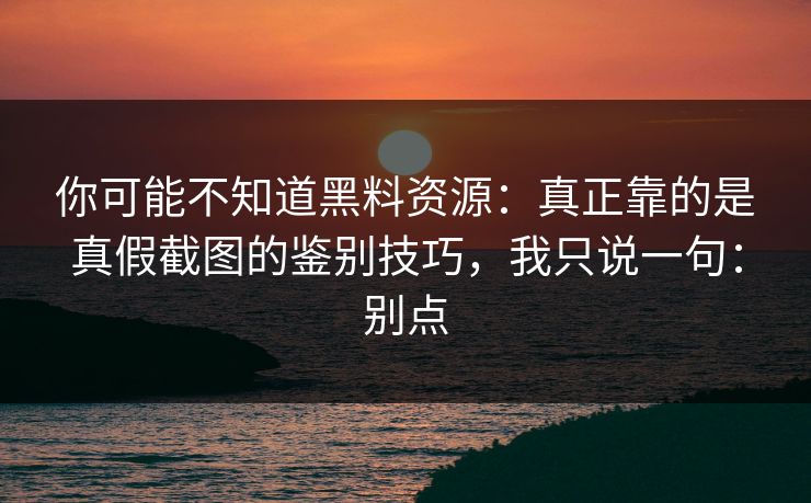 你可能不知道黑料资源：真正靠的是真假截图的鉴别技巧，我只说一句：别点
