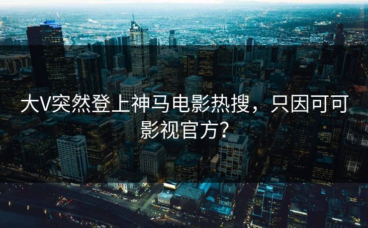 大V突然登上神马电影热搜，只因可可影视官方？