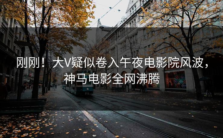 刚刚！大V疑似卷入午夜电影院风波，神马电影全网沸腾