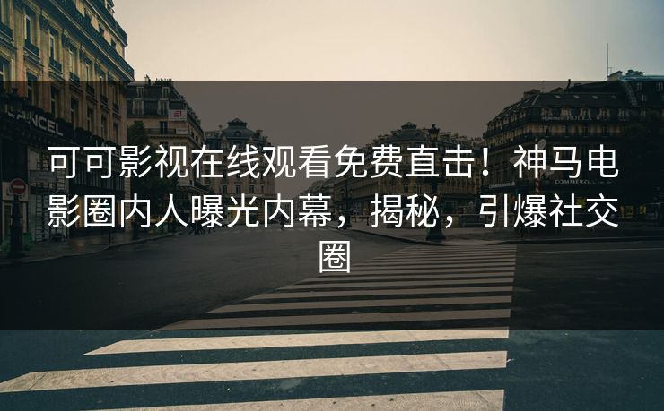 可可影视在线观看免费直击！神马电影圈内人曝光内幕，揭秘，引爆社交圈