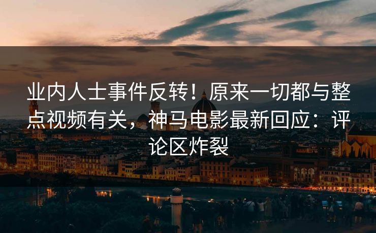 业内人士事件反转！原来一切都与整点视频有关，神马电影最新回应：评论区炸裂
