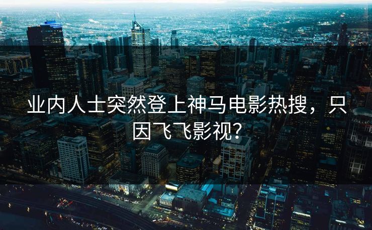 业内人士突然登上神马电影热搜，只因飞飞影视？