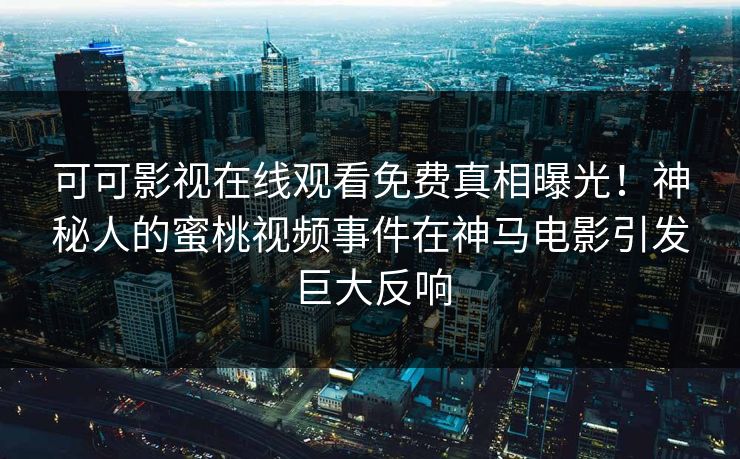 可可影视在线观看免费真相曝光！神秘人的蜜桃视频事件在神马电影引发巨大反响