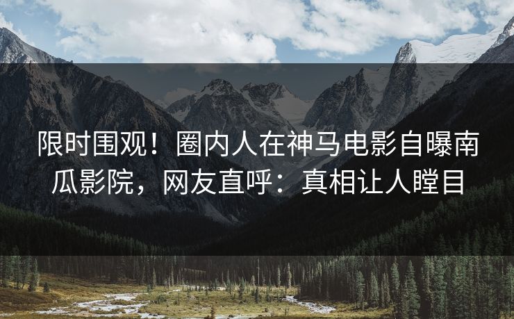 限时围观！圈内人在神马电影自曝南瓜影院，网友直呼：真相让人瞠目