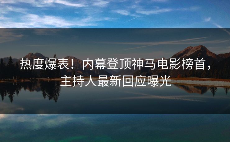 热度爆表！内幕登顶神马电影榜首，主持人最新回应曝光
