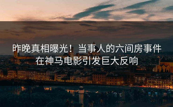 昨晚真相曝光！当事人的六间房事件在神马电影引发巨大反响