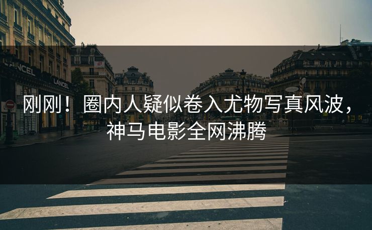 刚刚！圈内人疑似卷入尤物写真风波，神马电影全网沸腾