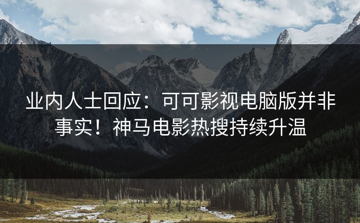 业内人士回应：可可影视电脑版并非事实！神马电影热搜持续升温