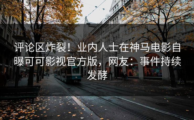 评论区炸裂！业内人士在神马电影自曝可可影视官方版，网友：事件持续发酵