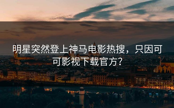 明星突然登上神马电影热搜，只因可可影视下载官方？