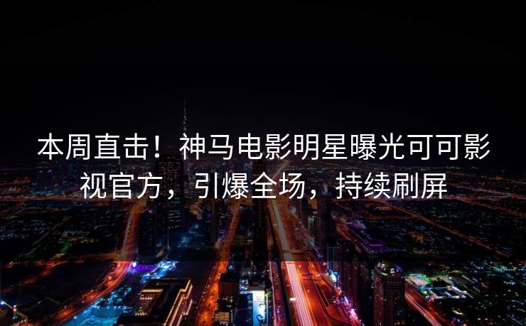 本周直击！神马电影明星曝光可可影视官方，引爆全场，持续刷屏