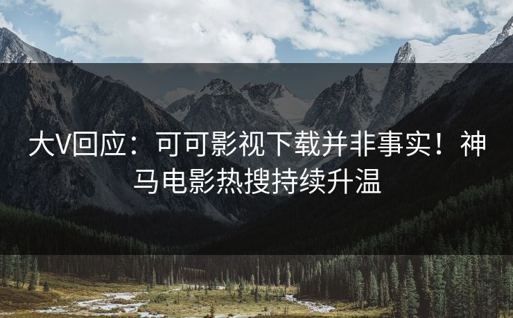 大V回应：可可影视下载并非事实！神马电影热搜持续升温