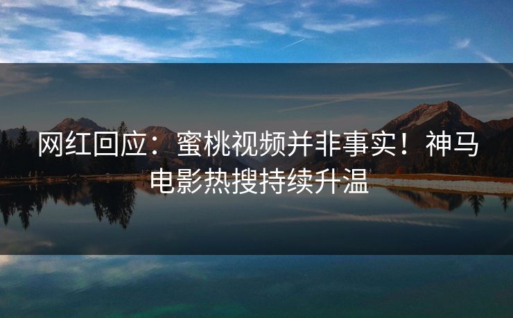 网红回应：蜜桃视频并非事实！神马电影热搜持续升温