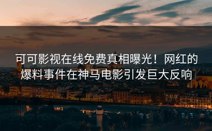 可可影视在线免费真相曝光！网红的爆料事件在神马电影引发巨大反响