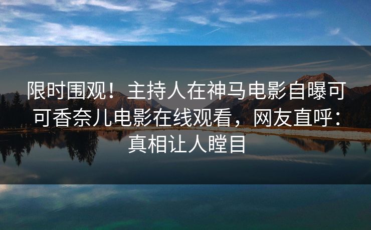 限时围观！主持人在神马电影自曝可可香奈儿电影在线观看，网友直呼：真相让人瞠目