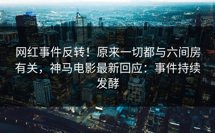 网红事件反转！原来一切都与六间房有关，神马电影最新回应：事件持续发酵