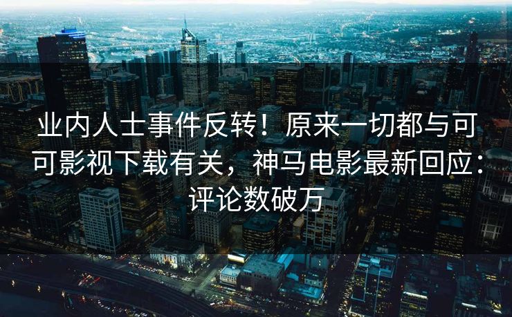 业内人士事件反转！原来一切都与可可影视下载有关，神马电影最新回应：评论数破万